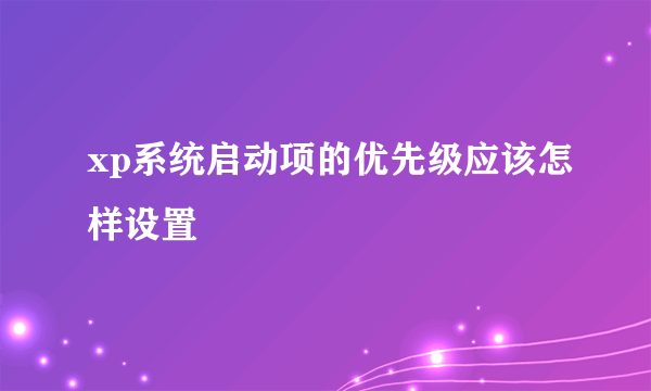 xp系统启动项的优先级应该怎样设置
