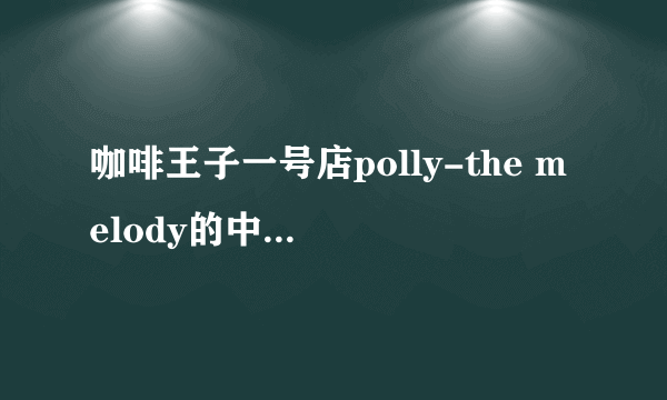 咖啡王子一号店polly-the melody的中文发音翻译