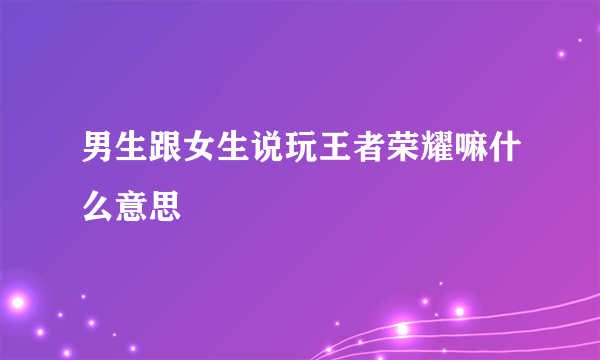 男生跟女生说玩王者荣耀嘛什么意思