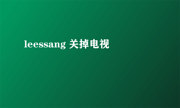 leessang 关掉电视