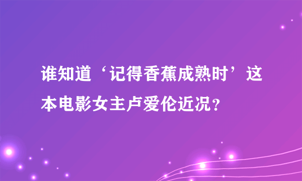 谁知道‘记得香蕉成熟时’这本电影女主卢爱伦近况？