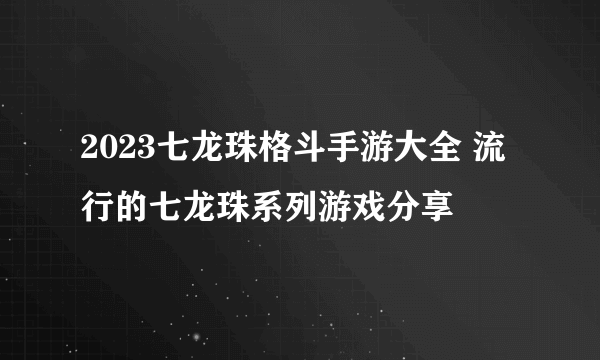 2023七龙珠格斗手游大全 流行的七龙珠系列游戏分享