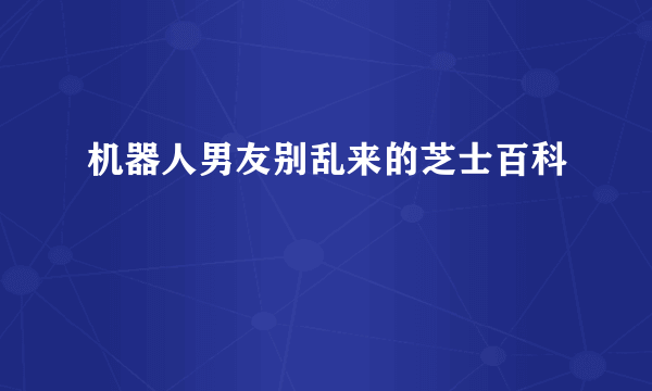 机器人男友别乱来的芝士百科