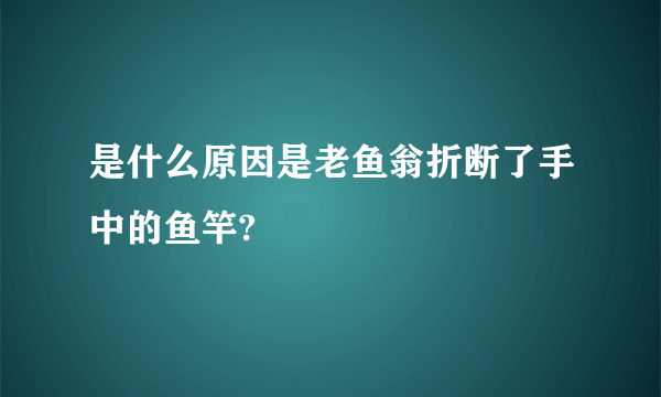 是什么原因是老鱼翁折断了手中的鱼竿?