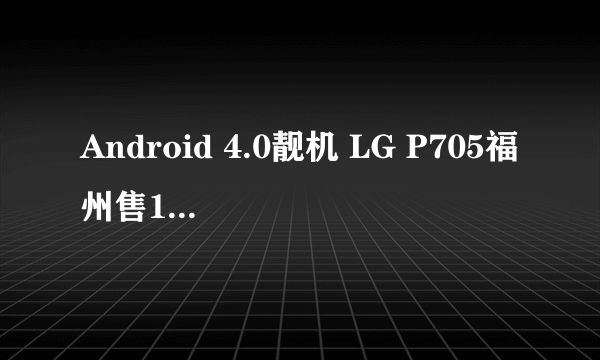 Android 4.0靓机 LG P705福州售1550元