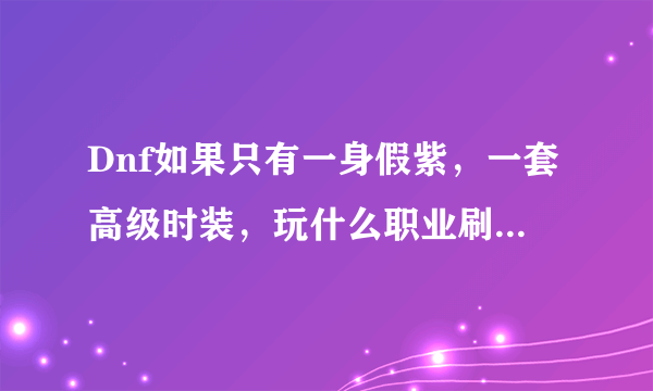 Dnf如果只有一身假紫，一套高级时装，玩什么职业刷图比较好?