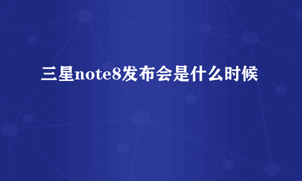 三星note8发布会是什么时候