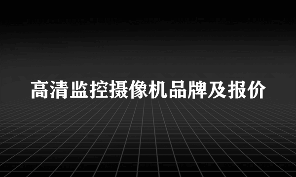 高清监控摄像机品牌及报价
