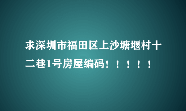 求深圳市福田区上沙塘堰村十二巷1号房屋编码！！！！！