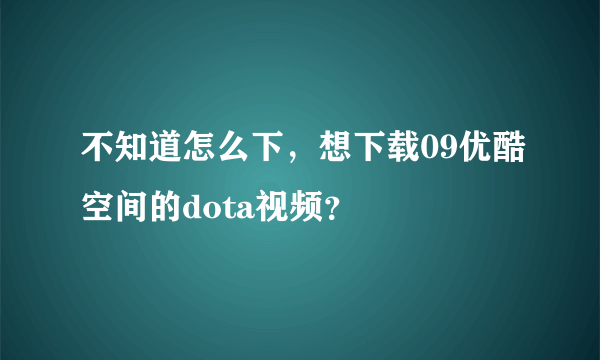 不知道怎么下，想下载09优酷空间的dota视频？