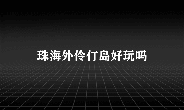 珠海外伶仃岛好玩吗