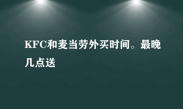 KFC和麦当劳外买时间。最晚几点送