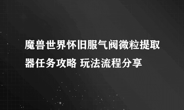 魔兽世界怀旧服气阀微粒提取器任务攻略 玩法流程分享