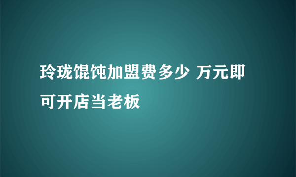 玲珑馄饨加盟费多少 万元即可开店当老板