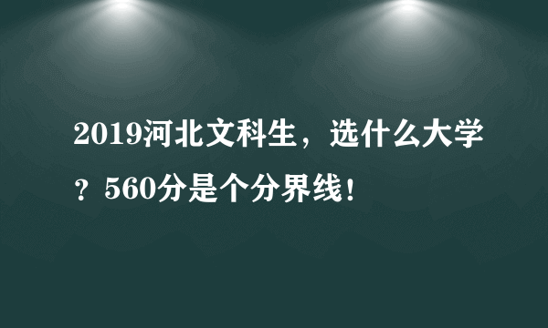 2019河北文科生，选什么大学？560分是个分界线！