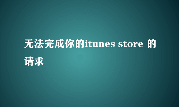 无法完成你的itunes store 的请求