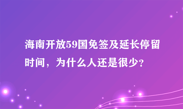 海南开放59国免签及延长停留时间，为什么人还是很少？