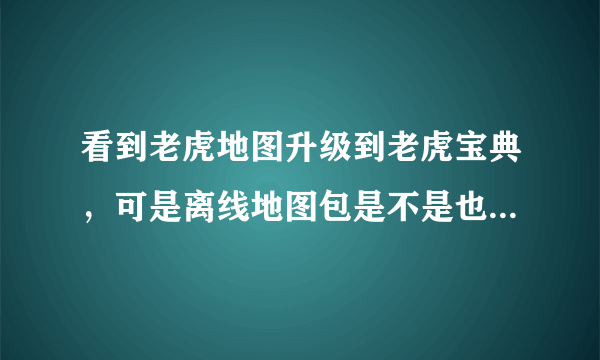 看到老虎地图升级到老虎宝典，可是离线地图包是不是也应该更新一下了