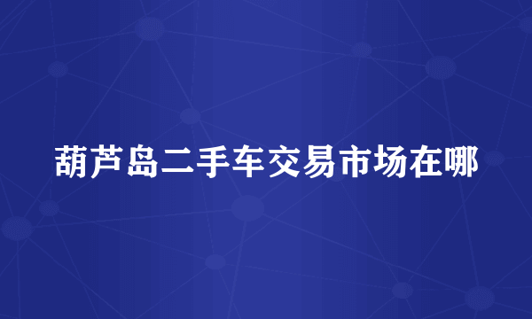 葫芦岛二手车交易市场在哪