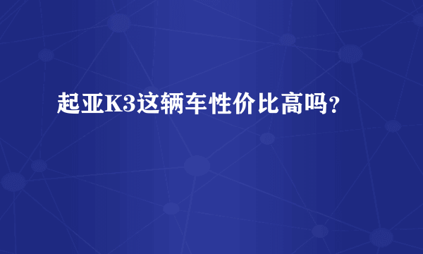 起亚K3这辆车性价比高吗？