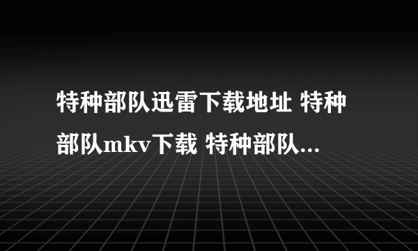 特种部队迅雷下载地址 特种部队mkv下载 特种部队高清国语版下载