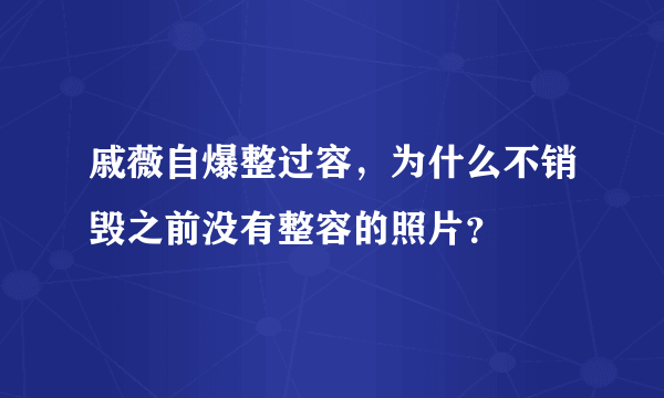 戚薇自爆整过容，为什么不销毁之前没有整容的照片？