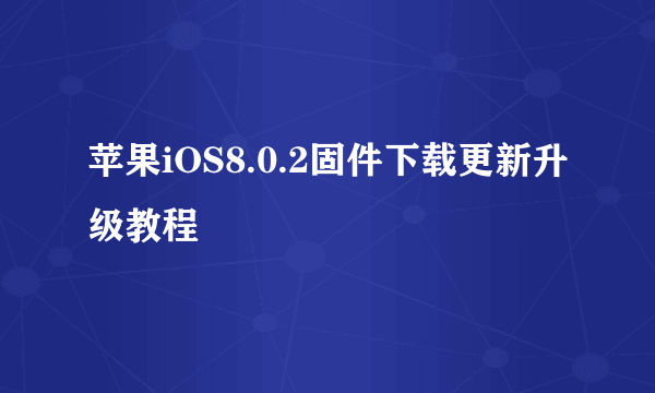 苹果iOS8.0.2固件下载更新升级教程