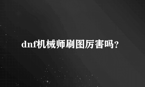 dnf机械师刷图厉害吗？