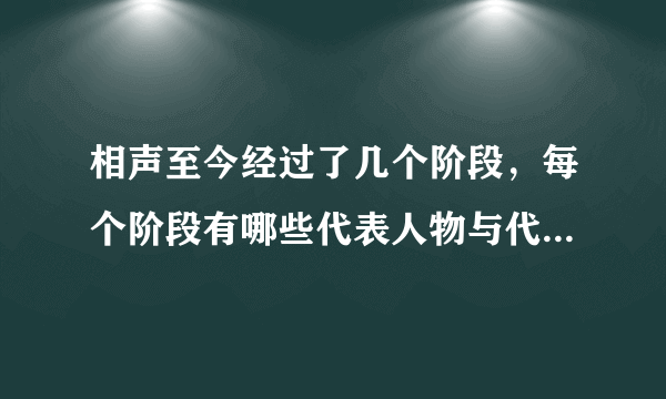 相声至今经过了几个阶段，每个阶段有哪些代表人物与代表作品？