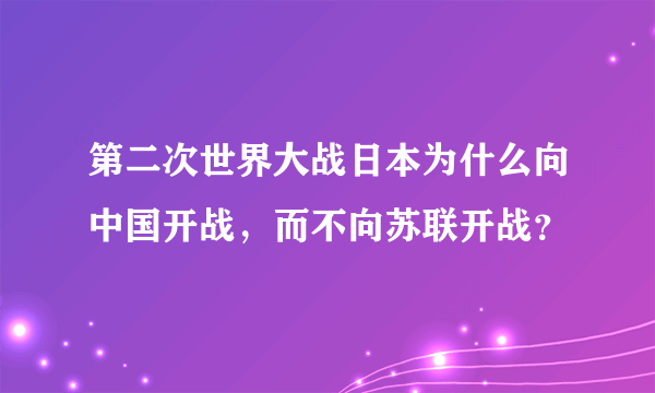 第二次世界大战日本为什么向中国开战，而不向苏联开战？