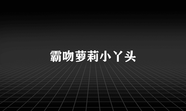 霸吻萝莉小丫头