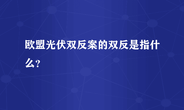 欧盟光伏双反案的双反是指什么？