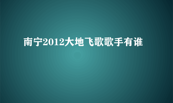 南宁2012大地飞歌歌手有谁