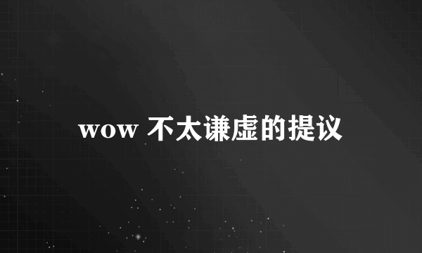 wow 不太谦虚的提议