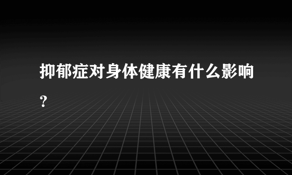 抑郁症对身体健康有什么影响？