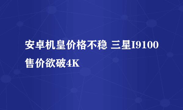 安卓机皇价格不稳 三星I9100售价欲破4K