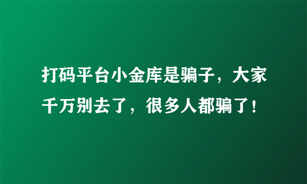 打码平台小金库是骗子，大家千万别去了，很多人都骗了！