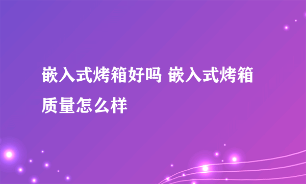 嵌入式烤箱好吗 嵌入式烤箱质量怎么样