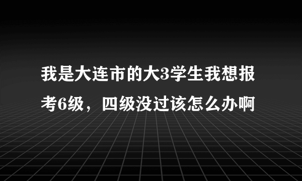 我是大连市的大3学生我想报考6级，四级没过该怎么办啊