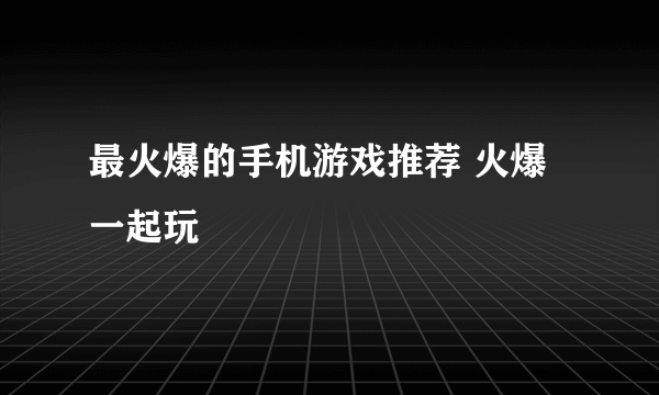最火爆的手机游戏推荐 火爆一起玩
