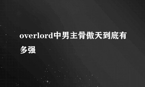 overlord中男主骨傲天到底有多强