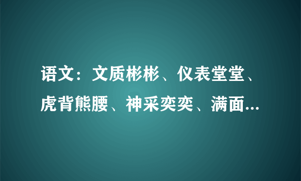语文：文质彬彬、仪表堂堂、虎背熊腰、神采奕奕、满面春风、垂头丧气、健步如飞、活蹦乱跳、大摇大摆、低