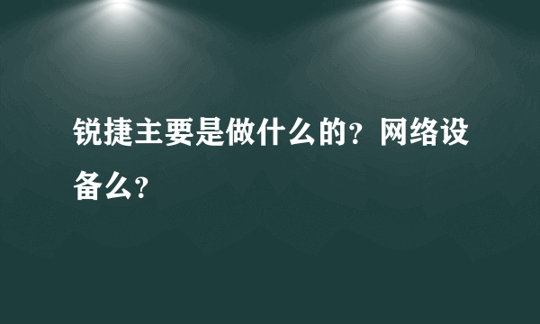 锐捷主要是做什么的？网络设备么？