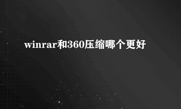 winrar和360压缩哪个更好