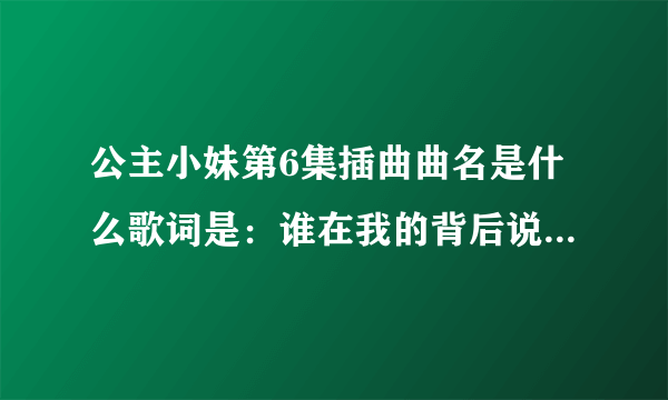公主小妹第6集插曲曲名是什么歌词是：谁在我的背后说什么好像又没说。一颗心总被你悬在半空中，难受