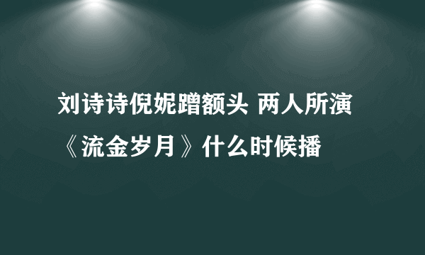 刘诗诗倪妮蹭额头 两人所演《流金岁月》什么时候播