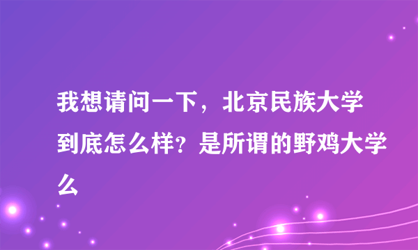 我想请问一下，北京民族大学到底怎么样？是所谓的野鸡大学么