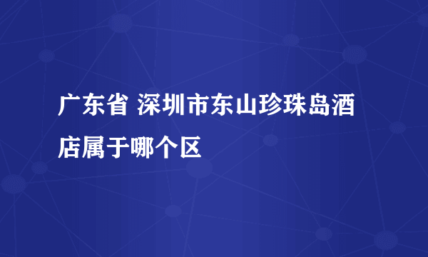 广东省 深圳市东山珍珠岛酒店属于哪个区