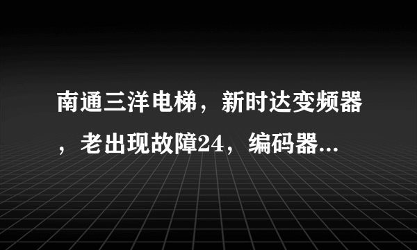 南通三洋电梯，新时达变频器，老出现故障24，编码器超速故障。这要怎么解决。