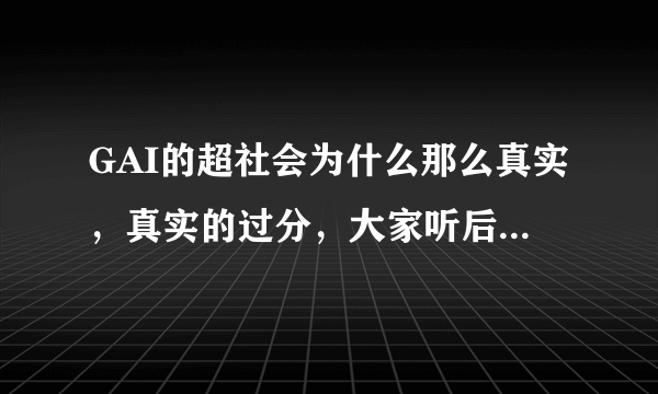 GAI的超社会为什么那么真实，真实的过分，大家听后有什么听后感吗？